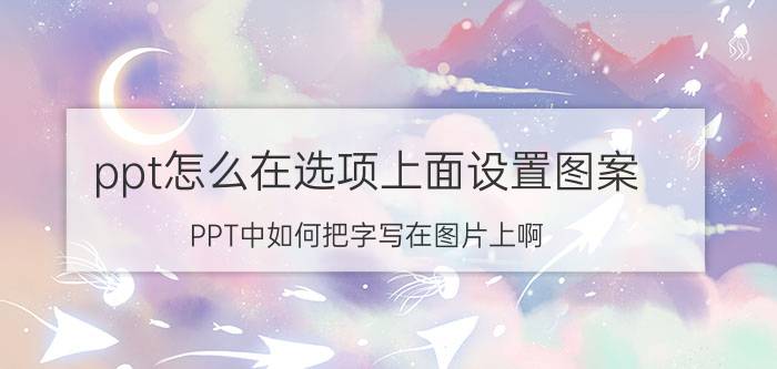 ppt怎么在选项上面设置图案 PPT中如何把字写在图片上啊？